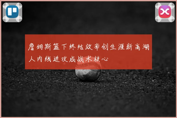 詹姆斯篮下终结效率创生涯新高湖人内线进攻成战术核心