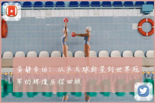 黄静专访：从乒乓球新星到世界冠军的辉煌历程回顾