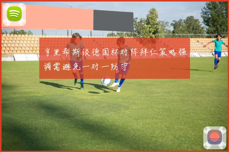亨里希斯谈德国杯对阵拜仁策略强调需避免一对一防守