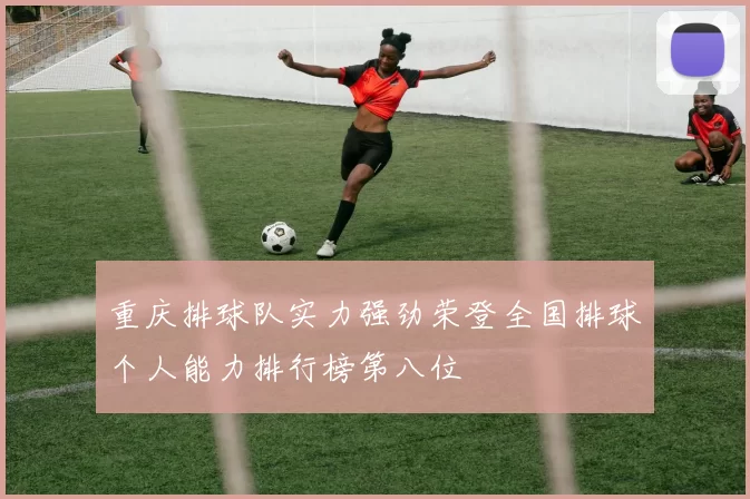 重庆排球队实力强劲荣登全国排球个人能力排行榜第八位