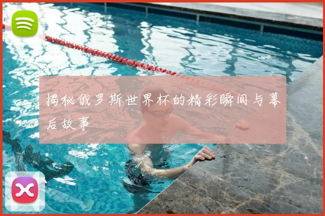 揭秘俄罗斯世界杯的精彩瞬间与幕后故事