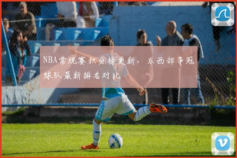 NBA常规赛积分榜更新,东西部争冠球队最新排名对比