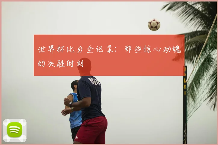 世界杯比分全记录：那些惊心动魄的决胜时刻