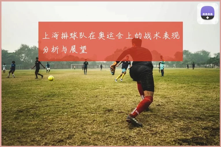 上海排球队在奥运会上的战术表现分析与展望