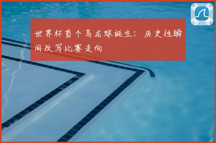 世界杯首个乌龙球诞生:历史性瞬间改写比赛走向