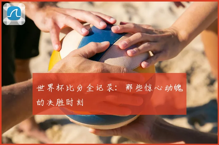 世界杯比分全记录：那些惊心动魄的决胜时刻