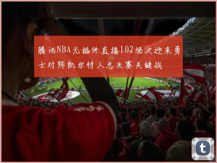 腾讯NBA无插件直播102场次迎来勇士对阵凯尔特人总决赛关键战
