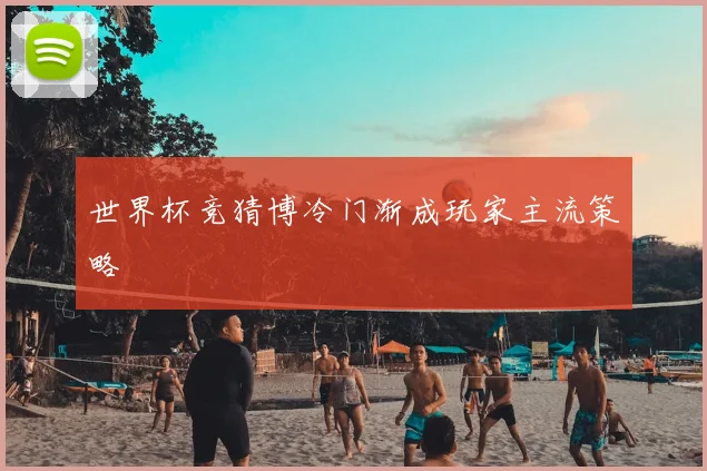 世界杯竞猜博冷门渐成玩家主流策略