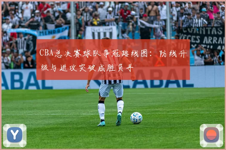 CBA总决赛球队争冠路线图：防线升级与进攻突破成胜负手