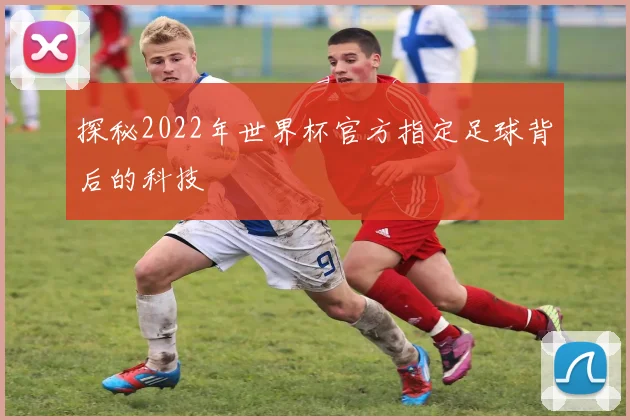 探秘2022年世界杯官方指定足球背后的科技
