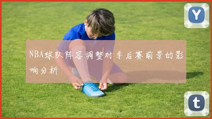 NBA球队阵容调整对季后赛前景的影响分析