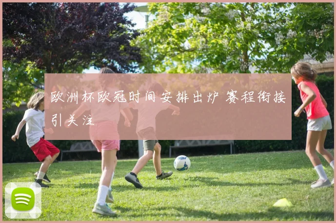 欧洲杯欧冠时间安排出炉 赛程衔接引关注