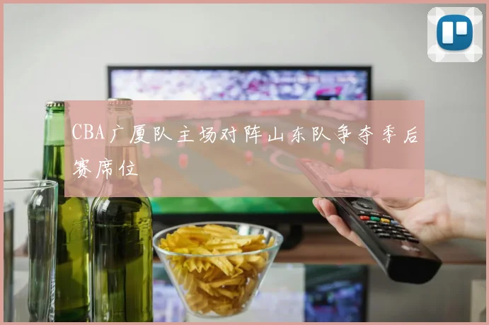 CBA广厦队主场对阵山东队争夺季后赛席位