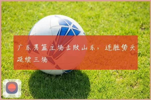 广东男篮主场击败山东，连胜势头延续三场