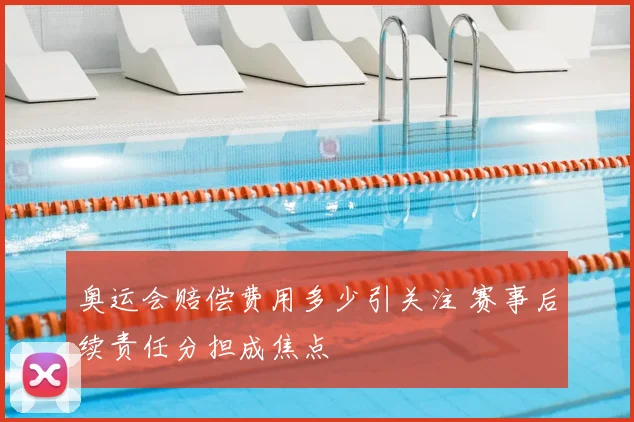 奥运会赔偿费用多少引关注 赛事后续责任分担成焦点