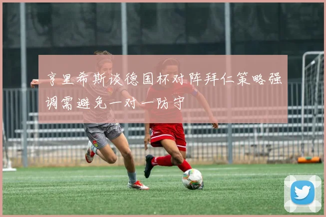 亨里希斯谈德国杯对阵拜仁策略强调需避免一对一防守
