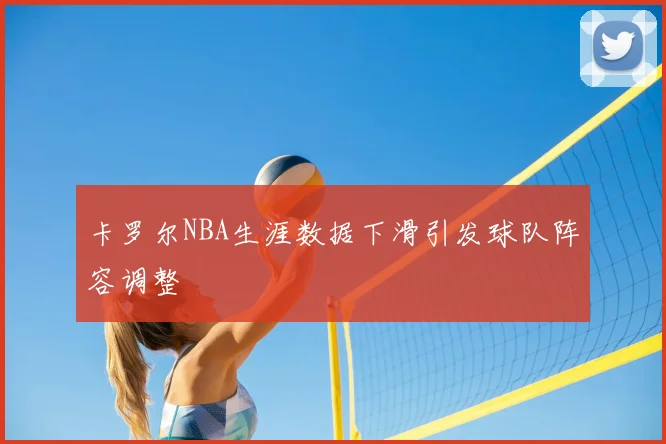 卡罗尔NBA生涯数据下滑引发球队阵容调整