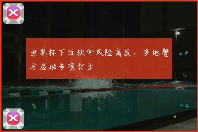 世界杯下注软件风险高发，多地警方启动专项打击