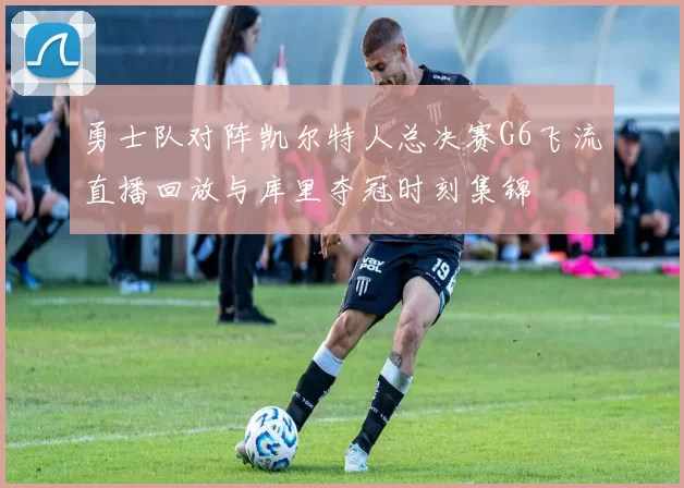 勇士队对阵凯尔特人总决赛G6飞流直播回放与库里夺冠时刻集锦