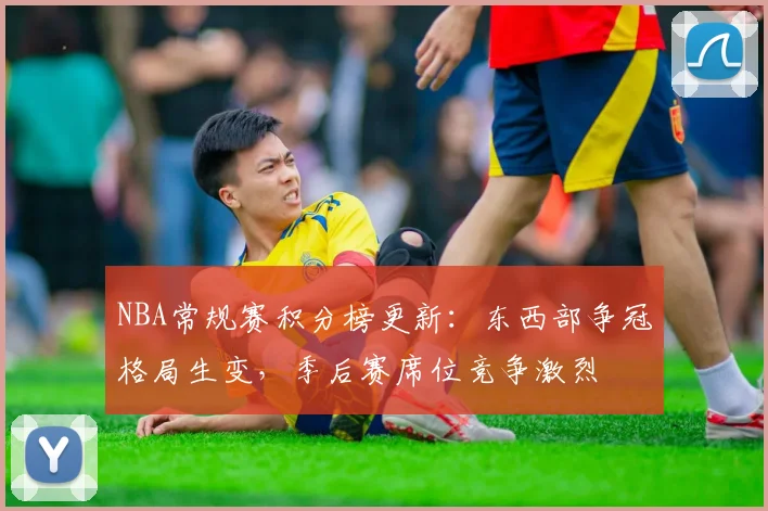NBA常规赛积分榜更新：东西部争冠格局生变，季后赛席位竞争激烈