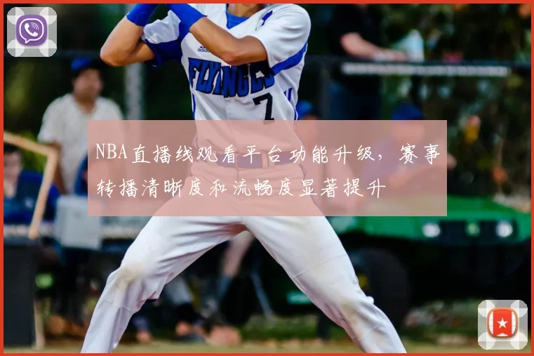 NBA直播线观看平台功能升级，赛事转播清晰度和流畅度显著提升