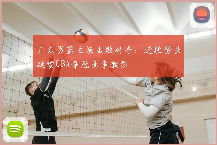 广东男篮主场击败对手,连胜势头延续CBA争冠竞争激烈