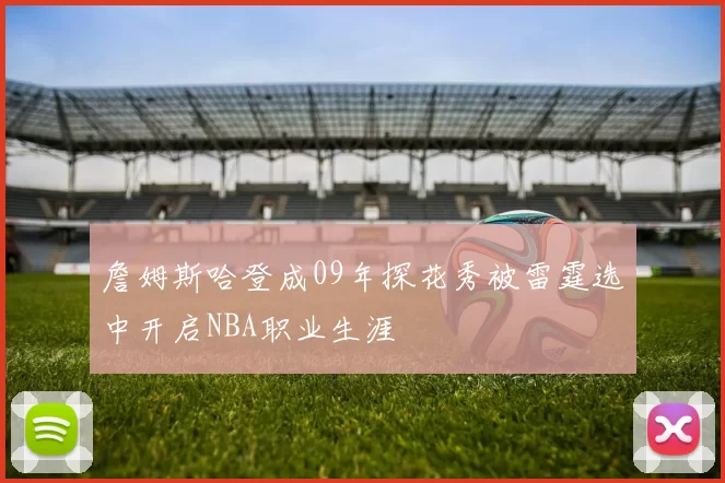 詹姆斯哈登成09年探花秀被雷霆选中开启NBA职业生涯
