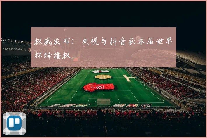 权威发布:央视与抖音获本届世界杯转播权