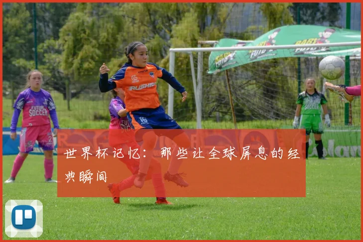 世界杯记忆：那些让全球屏息的经典瞬间