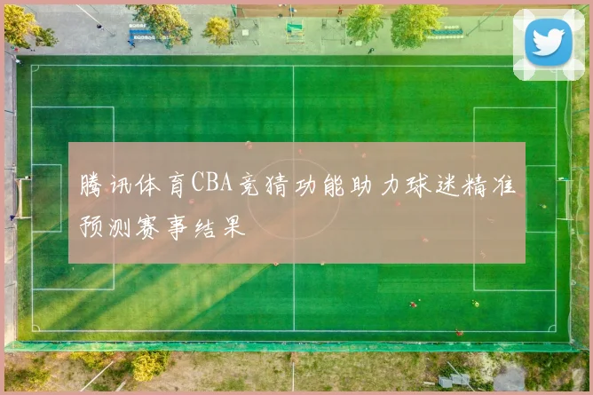 腾讯体育CBA竞猜功能助力球迷精准预测赛事结果