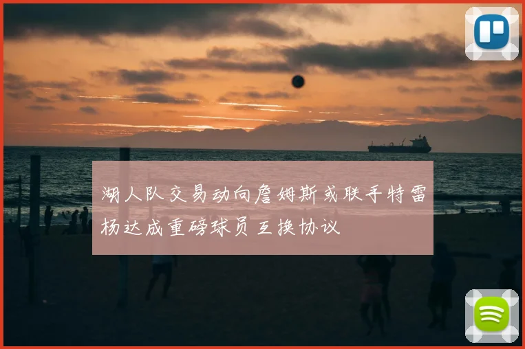 湖人队交易动向詹姆斯或联手特雷杨达成重磅球员互换协议