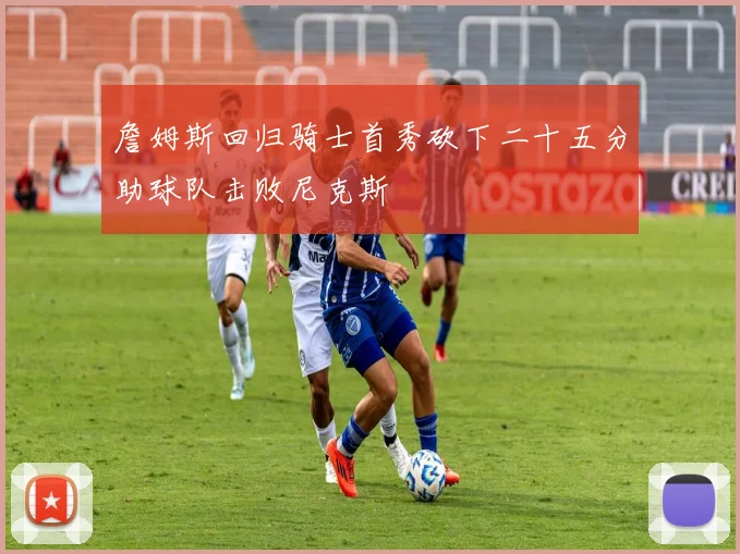 詹姆斯回归骑士首秀砍下二十五分助球队击败尼克斯