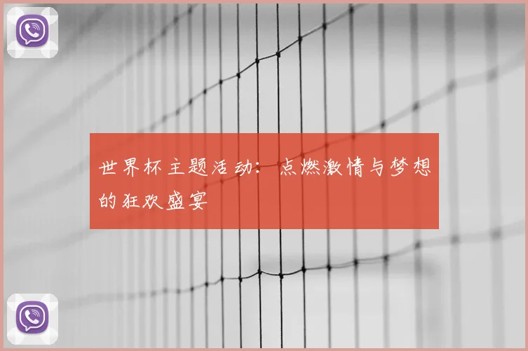 世界杯主题活动:点燃激情与梦想的狂欢盛宴