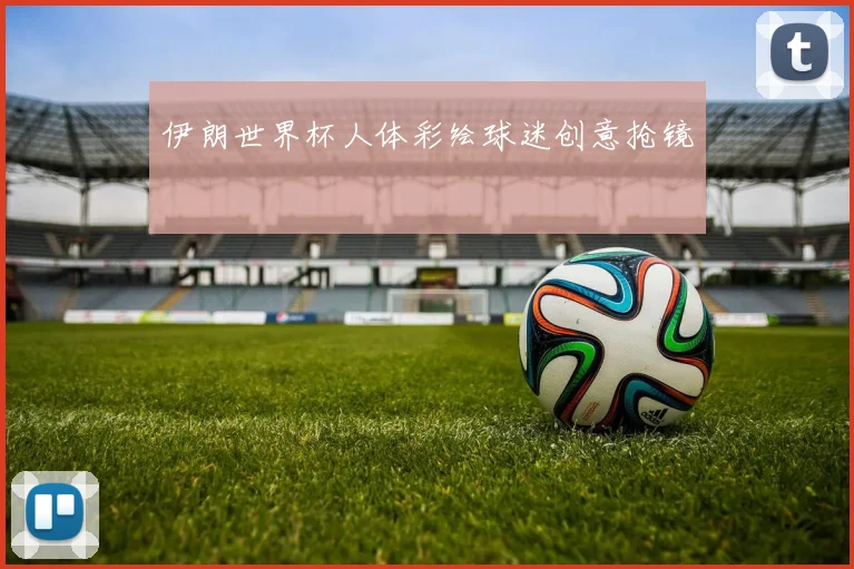 伊朗世界杯人体彩绘球迷创意抢镜