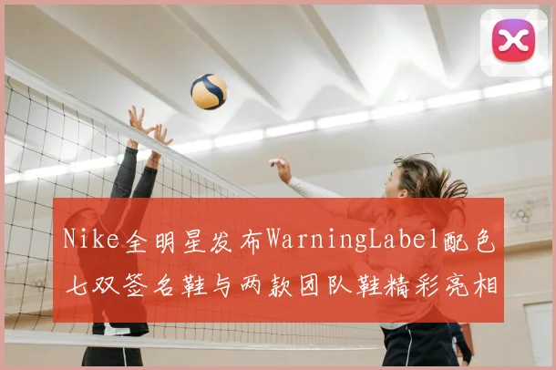 Nike全明星发布WarningLabel配色七双签名鞋与两款团队鞋精彩亮相