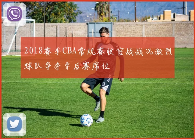 2018赛季CBA常规赛收官战战况激烈球队争夺季后赛席位
