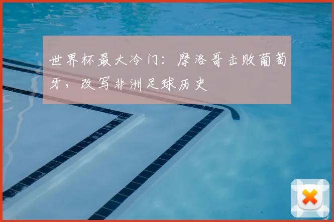 世界杯最大冷门:摩洛哥击败葡萄牙,改写非洲足球历史