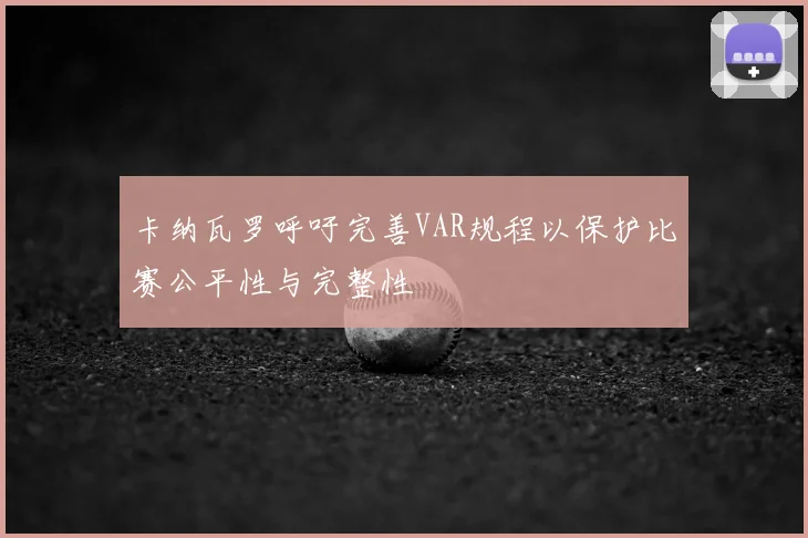 卡纳瓦罗呼吁完善VAR规程以保护比赛公平性与完整性