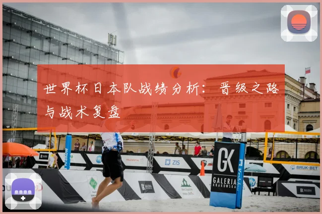 世界杯日本队战绩分析：晋级之路与战术复盘