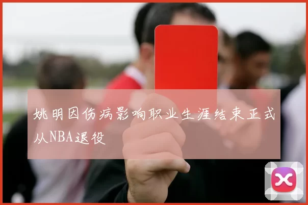 姚明因伤病影响职业生涯结束正式从NBA退役