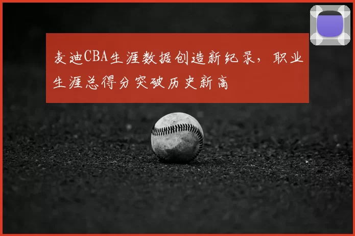 麦迪CBA生涯数据创造新纪录，职业生涯总得分突破历史新高