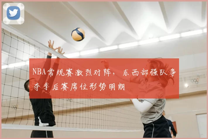 NBA常规赛激烈对阵，东西部强队争夺季后赛席位形势明朗