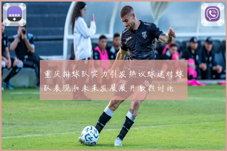 重庆排球队实力引发热议球迷对球队表现和未来发展展开激烈讨论