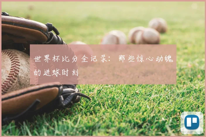 世界杯比分全记录:那些惊心动魄的进球时刻