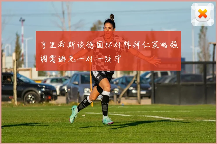 亨里希斯谈德国杯对阵拜仁策略强调需避免一对一防守