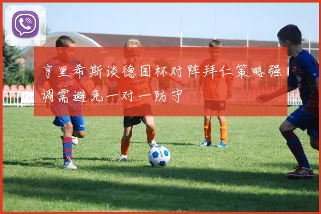 亨里希斯谈德国杯对阵拜仁策略强调需避免一对一防守