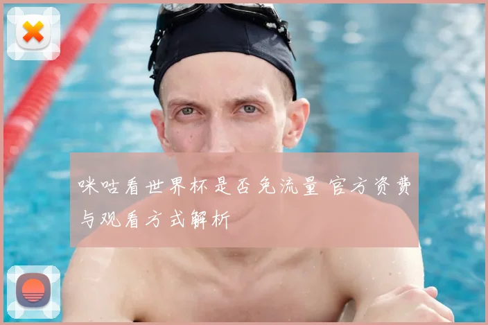 咪咕看世界杯是否免流量 官方资费与观看方式解析