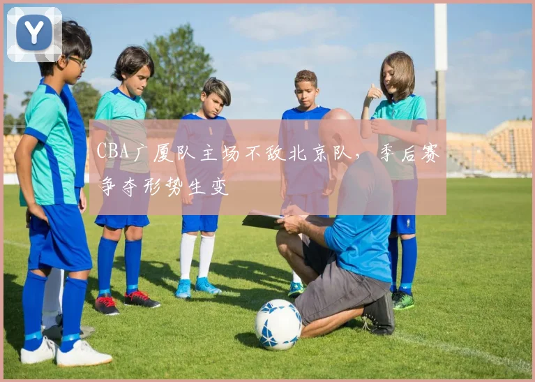 CBA广厦队主场不敌北京队,季后赛争夺形势生变