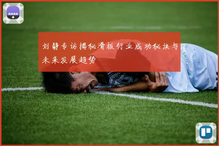 刘静专访揭秘滑板行业成功秘诀与未来发展趋势