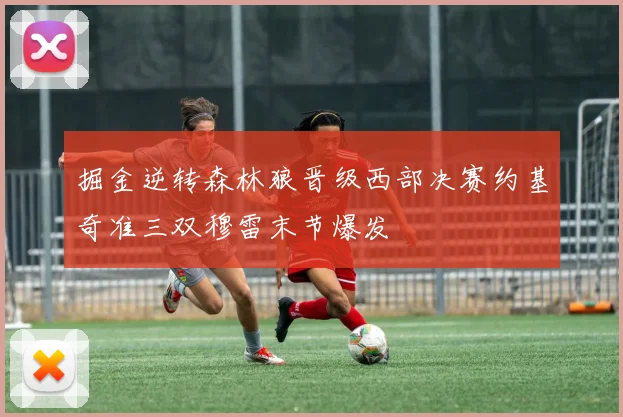 掘金逆转森林狼晋级西部决赛约基奇准三双穆雷末节爆发
